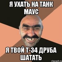 Я УХАТЬ НА ТАНК МАУС Я ТВОЙ Т-34 ДРУБА ШАТАТЬ