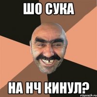 Шо сука на нч кинул?