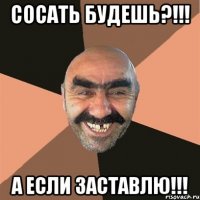 СОСАТЬ будешь?!!! А если заставлю!!!