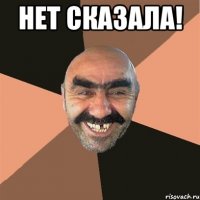 нет сказала! 