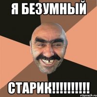 я безумный СТАРИК!!!!!!!!!!