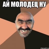 ай молодец ну 