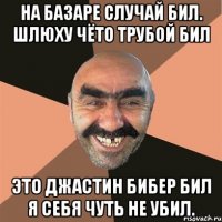 На базаре случай бил. Шлюху чёто трубой бил Это Джастин Бибер бил Я себя чуть не убил.