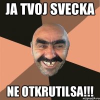 Ja tvoj svecka Ne otkrutilsa!!!