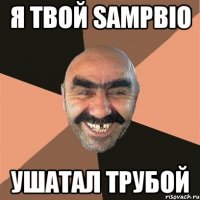 Я твой SAMPBIO ушатал трубой