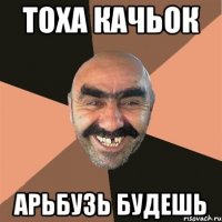 ТОХА КАЧЬОК АРьБУЗь БУДЕШь