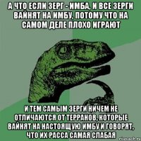 А что если зерг - имба, и все зерги вайнят на имбу, потому что на самом деле плохо играют и тем самым зерги ничем не отличаются от терранов, которые вайнят на настоящую имбу и говорят, что их расса самая слабая