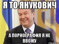 Я то янукович А порнография я не ввожу