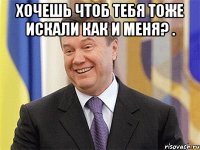 хочешь чтоб тебя тоже искали как и меня? . 