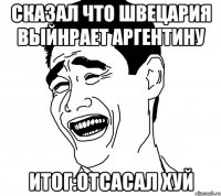 сказал что швецария выйнрает аргентину итог:отсасал хуй