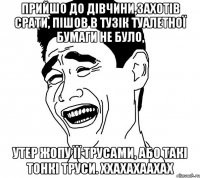 прийшо до дівчини,захотів срати, пішов в тузік туалетної бумаги не було, утер жопу її трусами, або такі тонкі труси. ххахахаахах