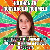 Колись ти похудаєш і поймеш Шо тебе ніхто не любить не тогошо ти жирна, а тогошо ти йобнута