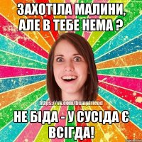 Захотіла малини, але в тебе нема ? Не біда - у сусіда є всігда!