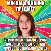 мій паца дивний предмет утром його нема, вечером його нема, і взагалі таке чуство шо він давно здох