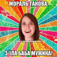 Мораль такова: з*їла баба мужика!