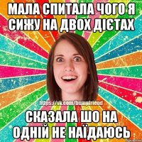 мала спитала чого я сижу на двох дієтах сказала шо на одній не наїдаюсь