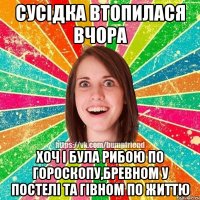 Сусідка втопилася вчора хоч і була рибою по гороскопу,бревном у постелі та гівном по життю