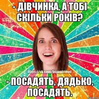 - Дівчинка, а тобі скільки років? - Посадять, дядько, посадять.