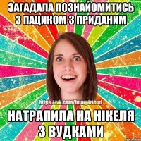 загадала познайомитись з пациком з приданим натрапила на Нікеля з вудками