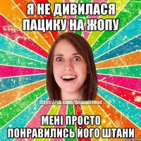 я не дивилася пацику на жопу мені просто понравились його штани