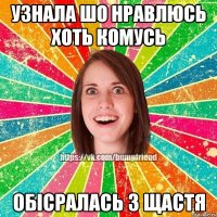 узнала шо нравлюсь хоть комусь обісралась з щастя