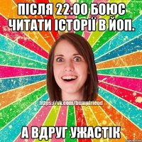 після 22:00 боюс читати історії в йоп. а вдруг ужастік