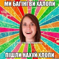 Ми багіні ви халопи Пішли нахуй хлопи