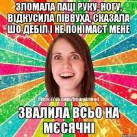 зломала паці руку, ногу, відкусила піввуха, сказала шо дебіл і не понімаєт мене звалила всьо на мєсячні