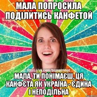 мала попросила поділитись канфетой мала, ти понімаєш, ця канфєта як Україна - єдина і неподільна