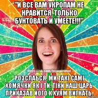 "И все вам укропам не нравится. Только бунтовать и умеете!!!" Розслабся, ми такі самі хомячки як і ти. Тіки наш царь приказав його к хуям вигнать.