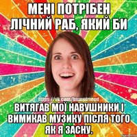 Мені потрібен лічний раб, який би Витягав мої навушники і вимикав музику після того як я засну.