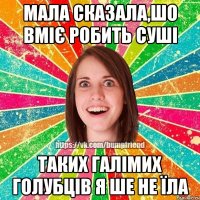 мала сказала,шо вміє робить суші таких галімих голубців я ше не їла