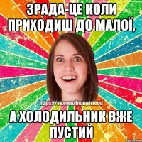 Зрада-це коли приходиш до малої, а холодильник вже пустий