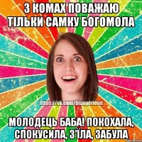 з комах поважаю тільки самку богомола молодець баба! покохала, спокусила, з'їла, забула