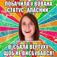 побачила у Вована статус "апасний" в`єбала вертуху, щоб не виєбувався!