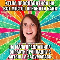 Хтіла прославитися на все місто і ограбити банк но мала предложила вкрасти прокладку з аптєкі і я задумалась