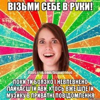 Візьми себе в руки! Поки ти боязко і невпевнено лайкаєш їй ави, хтось вже шле їй музику в приватні повідомлення