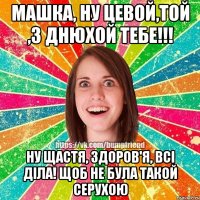 Машка, ну цевой,той ,з днюхой тебе!!! Ну щастя, здоров'я, всі діла! Щоб не була такой серухою