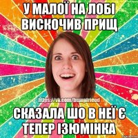 У малої на лобі вискочив прищ сказала шо в неї є тепер ізюмінка