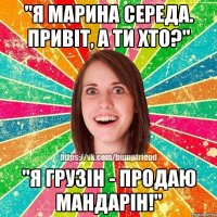 "Я Марина Середа. Привіт, а ти хто?" "Я грузін - продаю мандарін!"