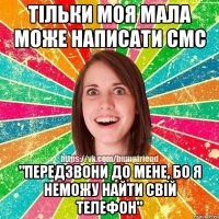 тільки моя мала може написати смс "передзвони до мене, бо я неможу найти свій телефон"