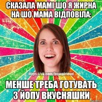 Сказала мамі шо я жирна на шо мама відповіла: Менше треба готувать з Йопу вкусняшки