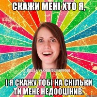 Скажи мені хто я, і я скажу тобі на скільки ти мене недооцінив.