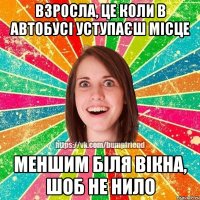 взросла, це коли в автобусі уступаєш місце меншим біля вікна, шоб не нило