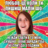 Любов-це коли ти пишиш малій шо: не йди спати а то мені скушно і вона заради тебе не спит до 3 години.