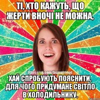 Ті, хто кажуть, що жерти вночі не можна, хай спробують пояснити, для чого придумане світло в холодильнику.