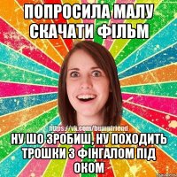 попросила малу скачати фільм ну шо зробиш, ну походить трошки з фінгалом під оком