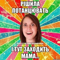 Рішила потанцювать і тут заходить мама...