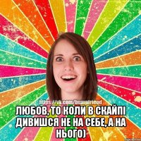  Любов, то коли в Скайпі дивишся не на себе, а на нього)