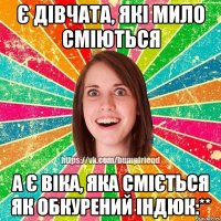 Є дівчата, які мило сміються а є Віка, яка сміється як обкурений індюк:**